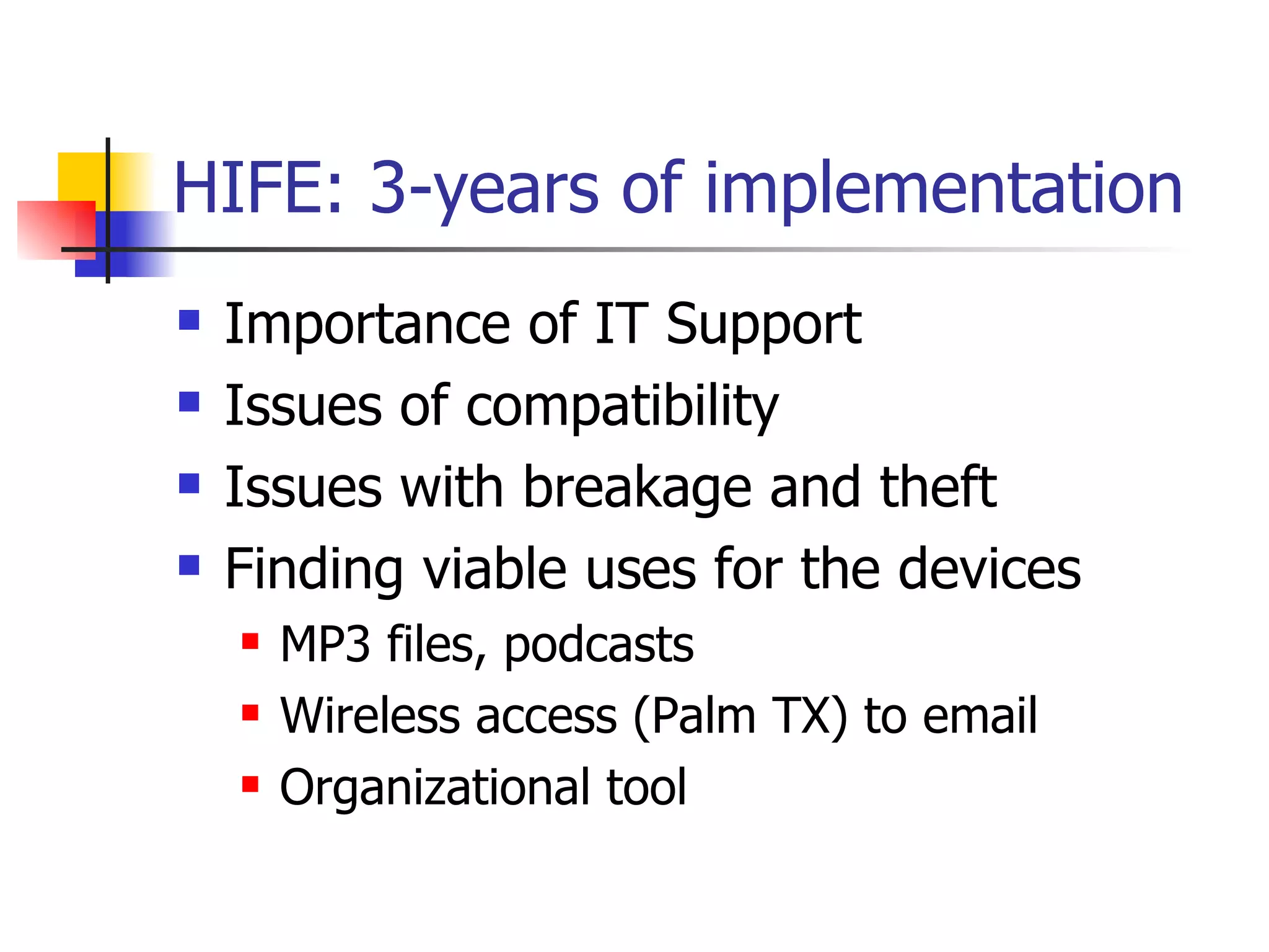 HIFE: 3-years of implementation Importance of IT Support Issues of compatibility  Issues with breakage and theft Finding viable uses for the devices MP3 files, podcasts Wireless access (Palm TX) to email Organizational tool  