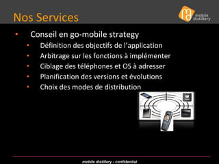 Nos Services  Conseil en go-mobile strategy Définition des objectifs de l’application Arbitrage sur les fonctions à implémenter Ciblage des téléphones et OS à adresser Planification des versions et évolutions Choix des modes de distribution 