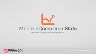 What Online Business Owners Need To Know…
Mobile eCommerce Stats
www.ebwaycreative.com @jonathanhinshaw
 