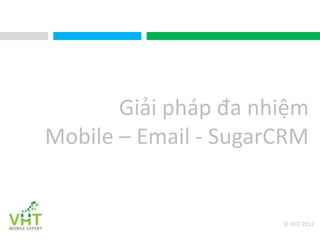 Giải pháp đa nhiệm
Mobile – Email - SugarCRM


                      © VHT 2012
 