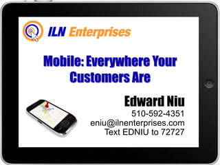 Mobile: Everywhere Your
    Customers Are
                Edward Niu
                   510-592-4351
        eniu@ilnenterprises.com
            Text EDNIU to 72727
 