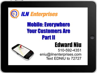 Mobile: Everywhere
Your Customers Are
      Part II
             Edward Niu
                510-592-4351
     eniu@ilnenterprises.com
         Text EDNIU to 72727
 