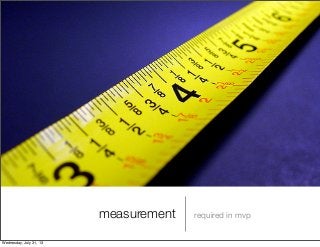 measurement required in mvp
Wednesday, July 31, 13
 
