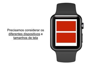 Precisamos considerar os
diferentes dispositivos e
tamanhos de tela
 
