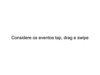 Considere os eventos tap, drag e swipe
 