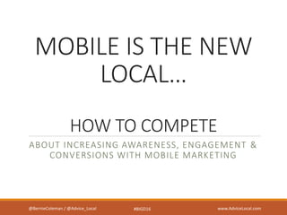 MOBILE IS THE NEW
LOCAL…
HOW TO COMPETE
ABOUT INCREASING AWARENESS, ENGAGEMENT​ &
CONVERSIONS WITH MOBILE MARKETING
@BernieColeman / @Advice_Local www.AdviceLocal.com#BIGD16
 