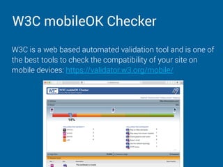 W3C mobileOK Checker
W3C is a web based automated validation tool and is one of
the best tools to check the compatibility of your site on
mobile devices: https://validator.w3.org/mobile/
 