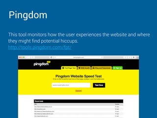 Pingdom
This tool monitors how the user experiences the website and where
they might find potential hiccups.  
http://tools.pingdom.com/fpt/
 