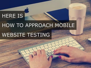 HOW TO APPROACH MOBILE
HERE IS
WEBSITE TESTING
 