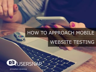@tompeham I @usersnap
HOW TO APPROACH MOBILE
WEBSITE TESTING
 