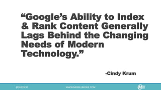 “Google’s Ability to Index
& Rank Content Generally
Lags Behind the Changing
Needs of Modern
Technology.”
-Cindy Krum
 