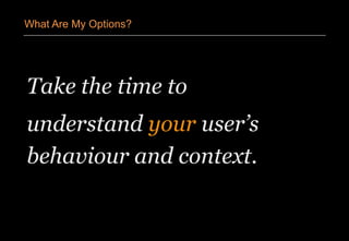 Take the time to
understand your user’s
behaviour and context.
What Are My Options?
 