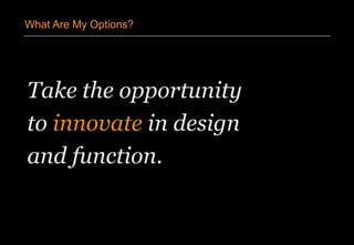 Take the opportunity
to innovate in design
and function.
What Are My Options?
 