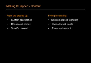 From the ground up:
• Custom approaches
• Considered context
• Specific content
From pre-existing:
• Desktop applied to mobile
• Stress / break points
• Reworked content
Making It Happen - Content
 