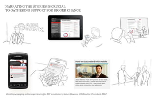 NARRATING THE STORIES IS CRUCIAL
TO GATHERING SUPPORT FOR BIGGER CHANGE
Creating engaging online experiences for ACI ‘s customers, James Downes, UX Director, Precedent 2012
 
