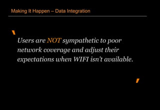 ‘
’
Making It Happen – Data Integration
Users are NOT sympathetic to poor
network coverage and adjust their
expectations when WIFI isn’t available.
 