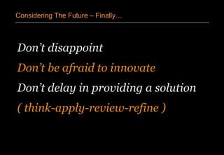 Don’t disappoint
Don’t be afraid to innovate
Don’t delay in providing a solution
( think-apply-review-refine )
Considering The Future – Finally…
 