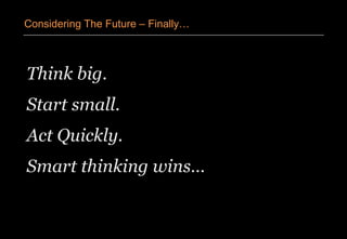 Think big.
Start small.
Act Quickly.
Smart thinking wins…
Considering The Future – Finally…
 