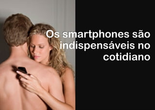Os smartphones são
  indispensáveis no
          cotidiano
 