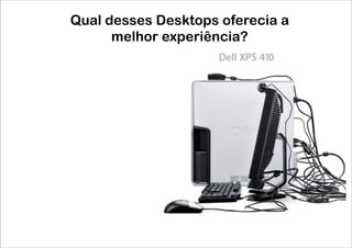 Qual desses Desktops oferecia a
      melhor experiência?
 