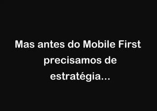 Mas antes do Mobile First
     precisamos de
      estratégia...
 