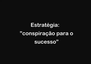Estratégia:
”conspiração para o
     sucesso”
 