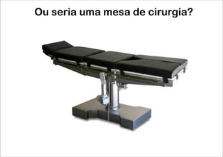 Ou seria uma mesa de cirurgia?
 