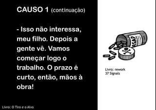 CAUSO 1 (continuação)

          - Isso não interessa,
          meu filho. Depois a
          gente vê. Vamos
          começar logo o
          trabalho. O prazo é     Livro: rework
                                  37 Signals
          curto, então, mãos à
          obra!

Livro: O Tiro e o Alvo
 
