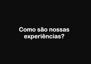 Como são nossas
 experiências?
 