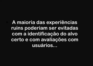 •  A maioria das experiências
   ruins poderiam ser evitadas
   com a identificação do alvo
   certo e com avaliações com
            usuários...
 