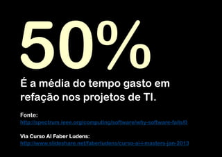 50%
É a média do tempo gasto em
refação nos projetos de TI.
Fonte:
http://spectrum.ieee.org/computing/software/why-software-fails/0

Via Curso AI Faber Ludens:
http://www.slideshare.net/faberludens/curso-ai-i-masters-jan-2013
 