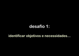 desafio 1:

identificar objetivos e necessidades…
 