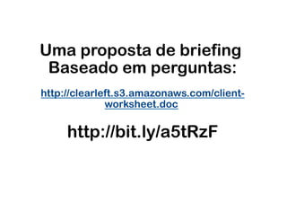 Uma proposta de briefing
 Baseado em perguntas:
http://clearleft.s3.amazonaws.com/client-
              worksheet.doc

     http://bit.ly/a5tRzF
 