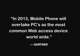 “In 2013, Mobile Phone will
 overtake PC’s as the most
common Web access device
        world wide.”
          — GARTNER
 