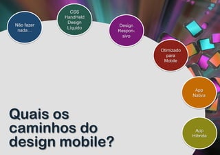 CSS
            HandHeld
             Design
Não fazer              Design
             Líquido
 nada…                 Respon-
                         sivo


                                 Otimizado
                                    para
                                  Mobile




                                              App
                                             Nativa



Quais os
caminhos do                                   App


design mobile?
                                             Híbrida
 