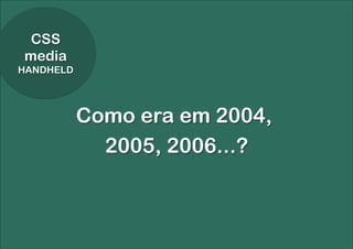 CSS
media
HANDHELD




           Como era em 2004,
             2005, 2006...?
 