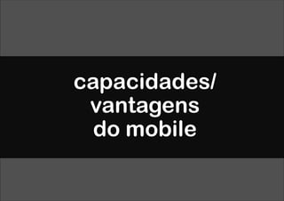 capacidades/
 vantagens
  do mobile
 