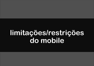 limitações/restrições
      do mobile
 