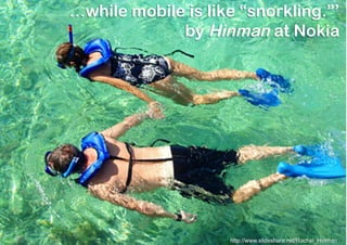 …while mobile is like “snorkling.”’
             by Hinman at Nokia




                    http://www.slideshare.net/Rachel_Hinman
 
