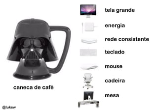 tela grande

                     energia

                     rede consistente

                     teclado

                     mouse

                     cadeira
    caneca de café
                     mesa

@lukew
 
