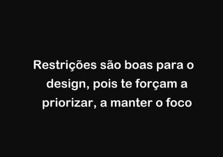 Restrições são boas para o
  design, pois te forçam a
 priorizar, a manter o foco
 