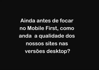 Ainda antes de focar
no Mobile First, como
anda a qualidade dos
  nossos sites nas
  versões desktop?
 