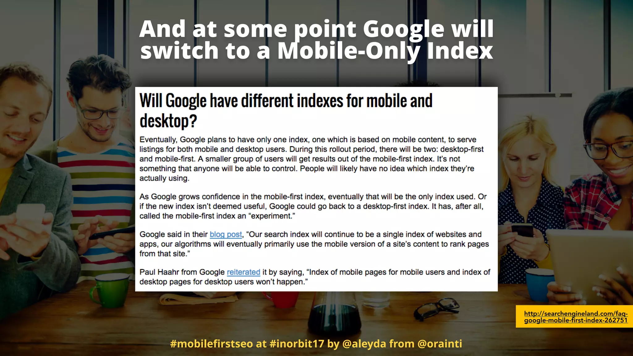 And at some point Google will  
switch to a Mobile-Only Index
http://searchengineland.com/faq-
google-mobile-first-index-262751
#mobileﬁrstseo at #inorbit17 by @aleyda from @orainti
 