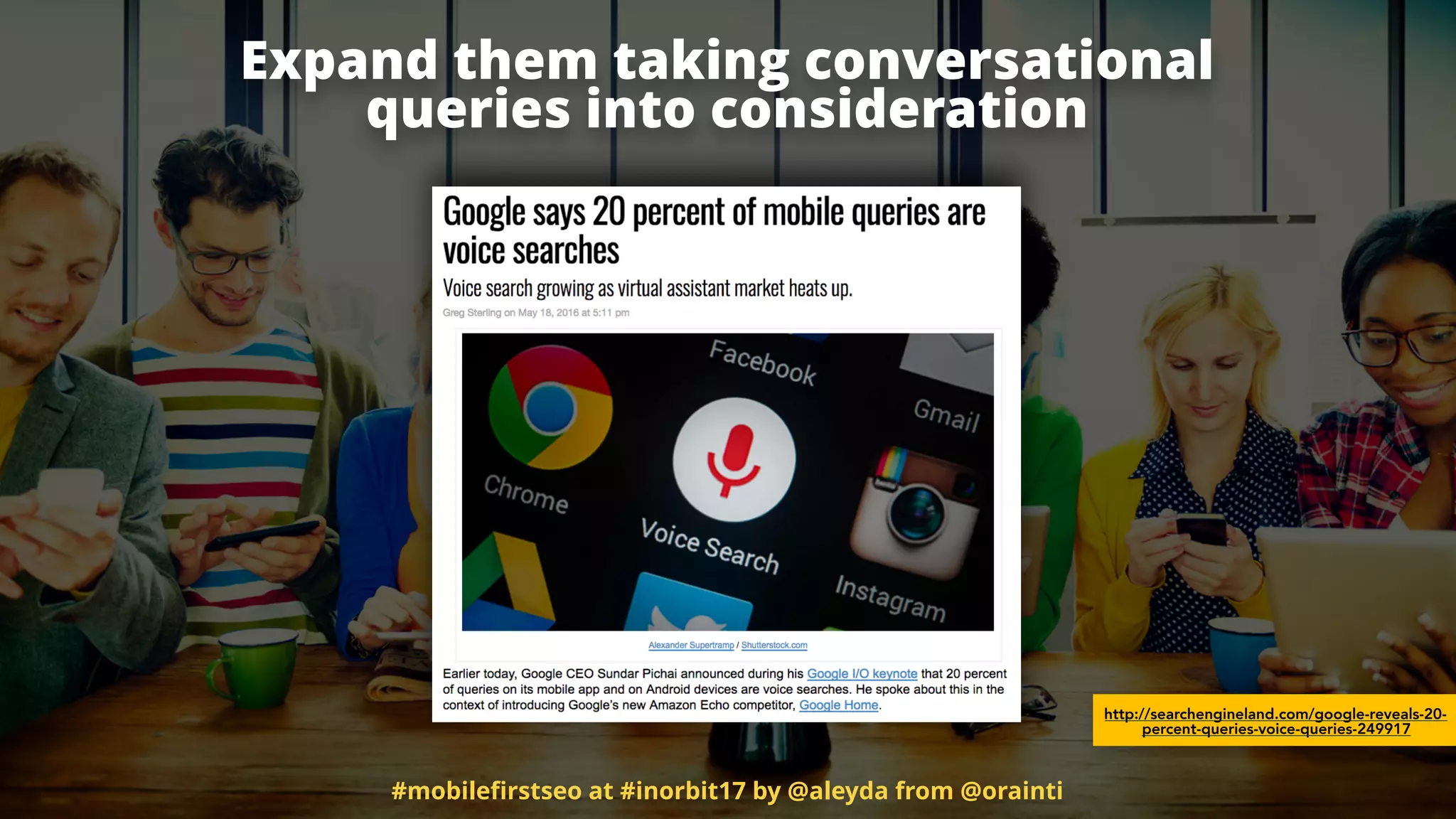 Expand them taking conversational  
queries into consideration
http://searchengineland.com/google-reveals-20-
percent-queries-voice-queries-249917
#mobileﬁrstseo at #inorbit17 by @aleyda from @orainti
 