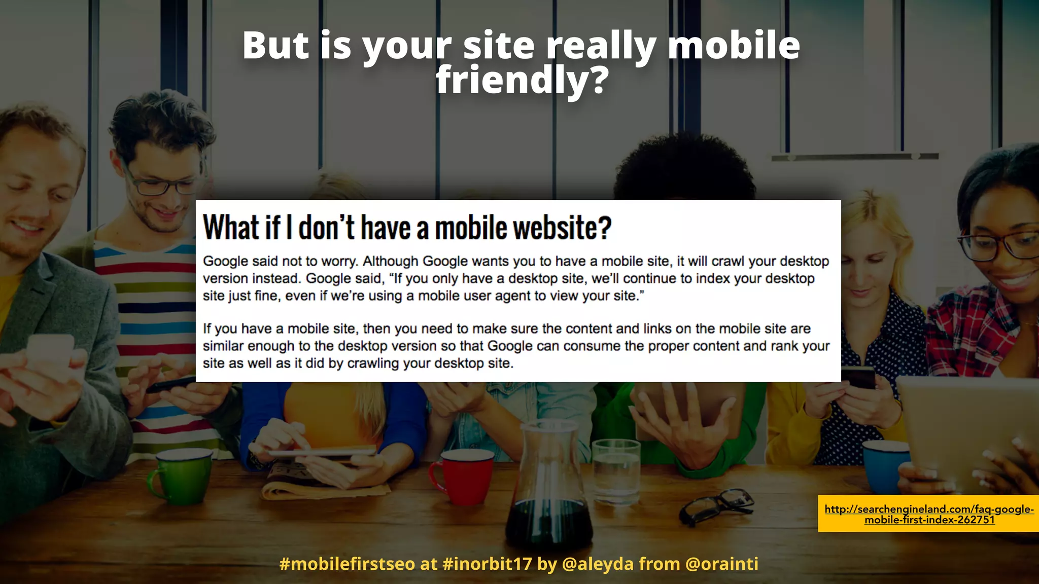 But is your site really mobile
friendly?
http://searchengineland.com/faq-google-
mobile-first-index-262751
#mobileﬁrstseo at #inorbit17 by @aleyda from @orainti
 