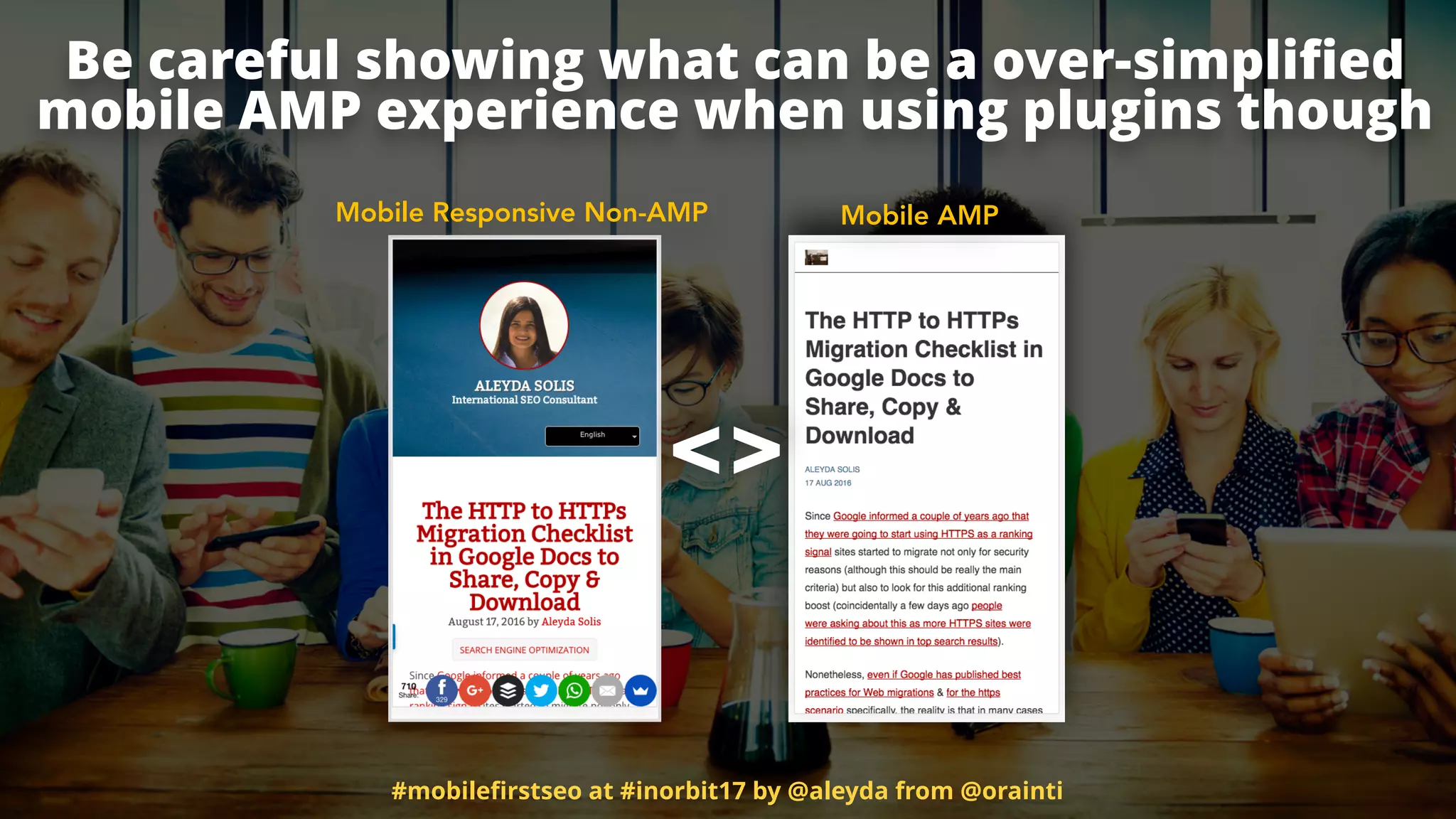 Be careful showing what can be a over-simpliﬁed  
mobile AMP experience when using plugins though
Mobile Responsive Non-AMP Mobile AMP
<>
#mobileﬁrstseo at #inorbit17 by @aleyda from @orainti
 