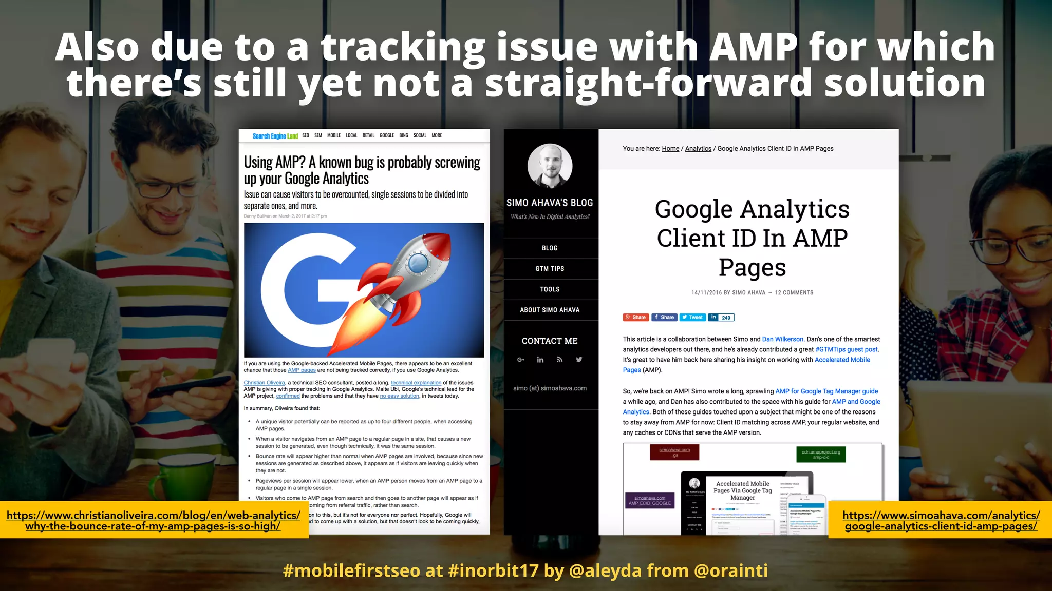 Also due to a tracking issue with AMP for which
there’s still yet not a straight-forward solution
#mobileﬁrstseo at #inorbit17 by @aleyda from @orainti
https://www.simoahava.com/analytics/
google-analytics-client-id-amp-pages/
https://www.christianoliveira.com/blog/en/web-analytics/
why-the-bounce-rate-of-my-amp-pages-is-so-high/
 