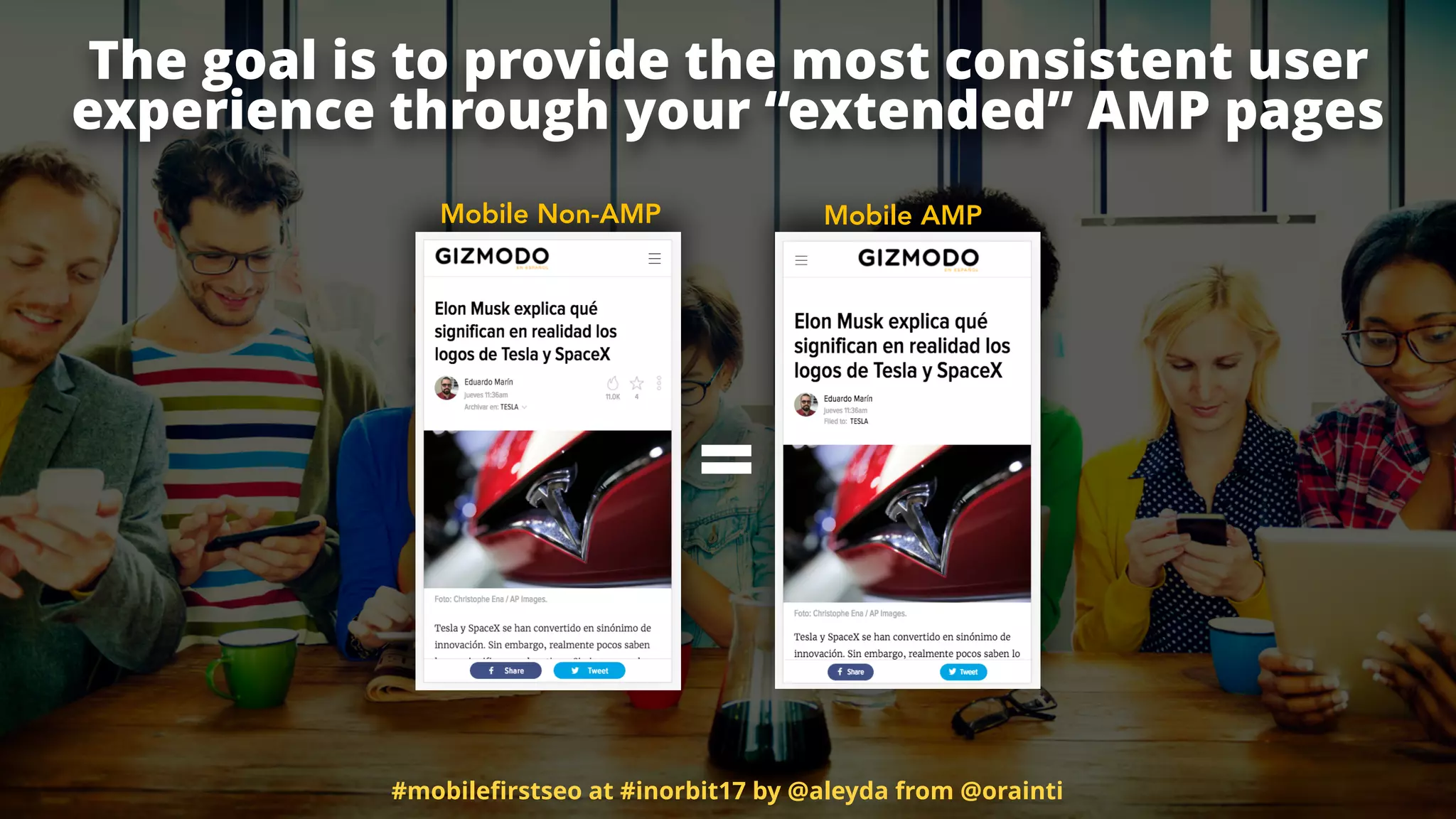 Mobile Non-AMP Mobile AMP
=
The goal is to provide the most consistent user
experience through your “extended” AMP pages
#mobileﬁrstseo at #inorbit17 by @aleyda from @orainti
 