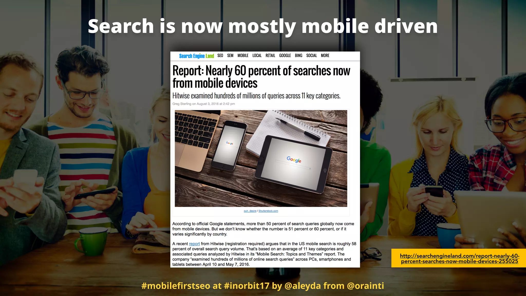 Search is now mostly mobile driven
http://searchengineland.com/report-nearly-60-
percent-searches-now-mobile-devices-255025
#mobileﬁrstseo at #inorbit17 by @aleyda from @orainti
 