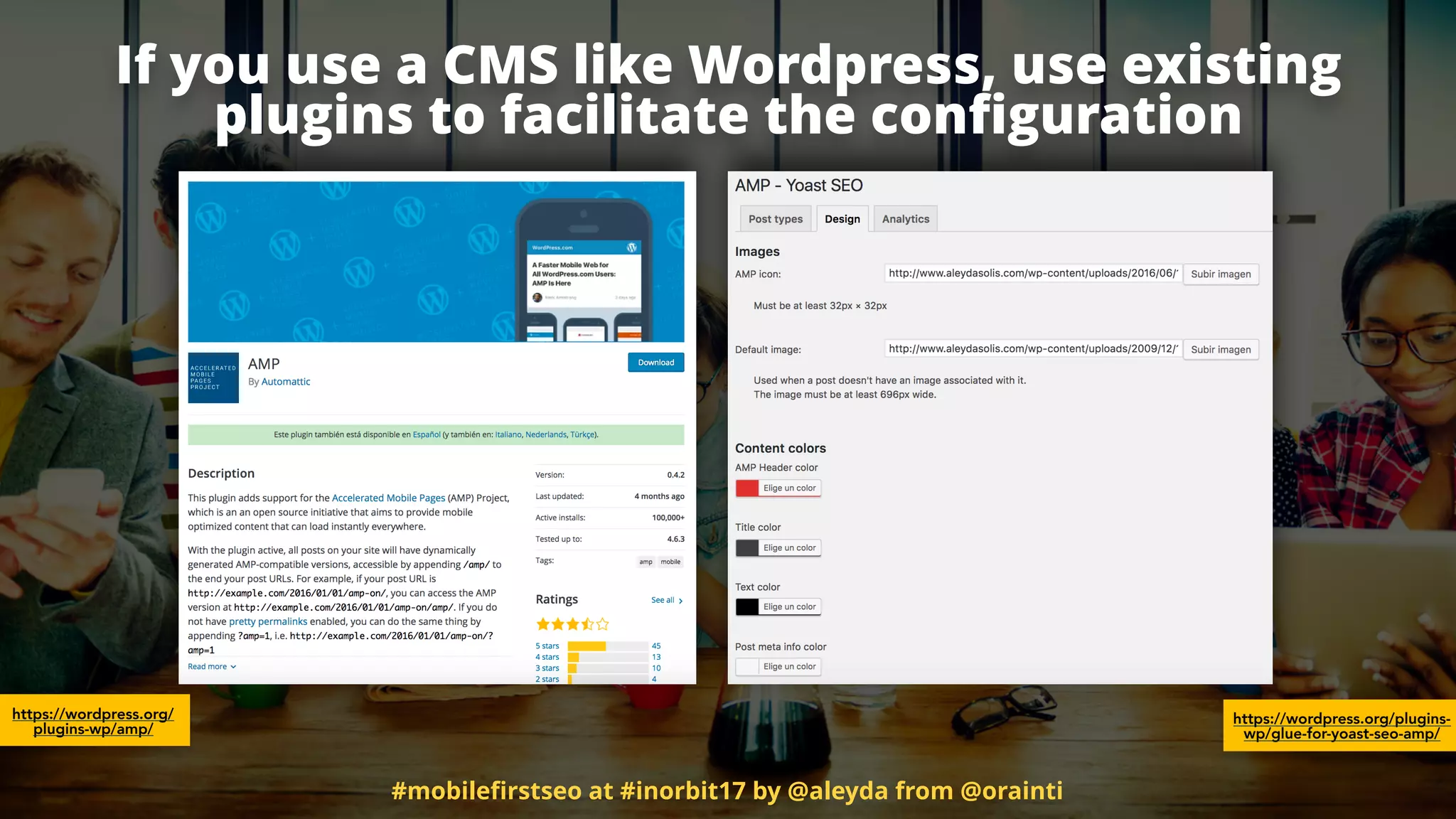 If you use a CMS like Wordpress, use existing
plugins to facilitate the conﬁguration
https://wordpress.org/
plugins-wp/amp/
https://wordpress.org/plugins-
wp/glue-for-yoast-seo-amp/
#mobileﬁrstseo at #inorbit17 by @aleyda from @orainti
 